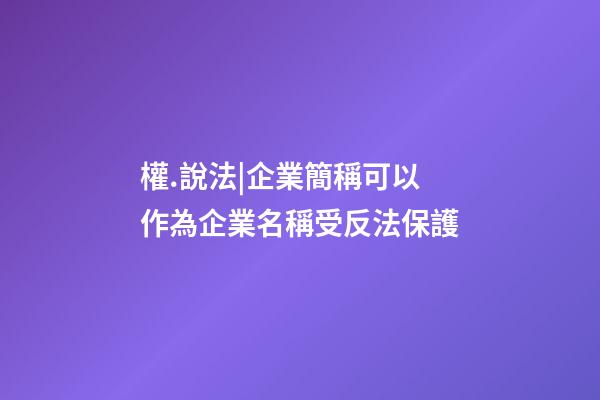 權.說法|企業簡稱可以作為企業名稱受反法保護-第1張-公司起名-玄機派